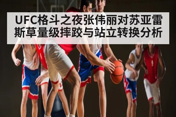 UFC格斗之夜张伟丽对苏亚雷斯草量级摔跤与站立转换分析 | kaiyun.com