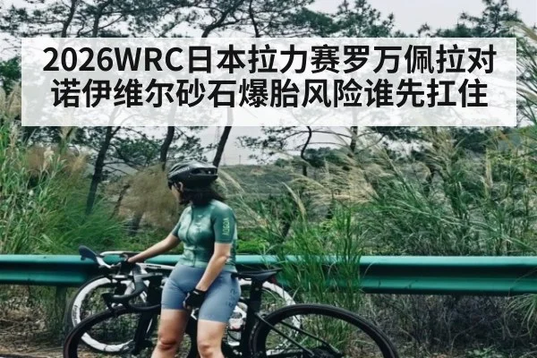 2026WRC日本拉力赛罗万佩拉对诺伊维尔砂石爆胎风险谁先扛住 | kaiyun.com